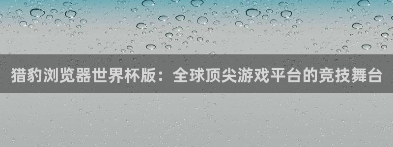 世界杯比赛赛程：猎豹浏览器世界杯版：全球顶尖游戏平台的竞技舞台