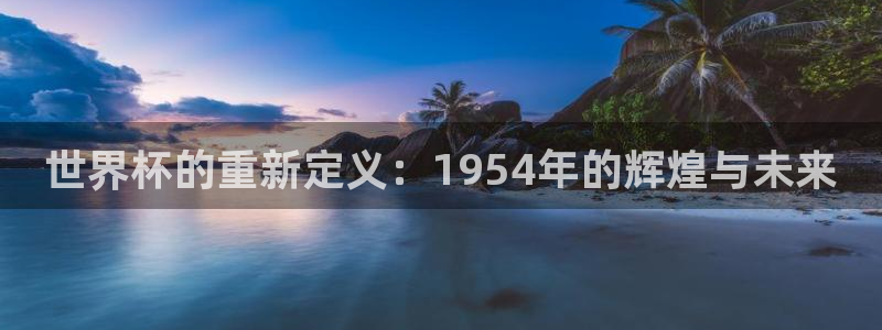 2026世界杯欧洲预选赛赛程表：世界杯的重新定义：1954年的辉煌与未来