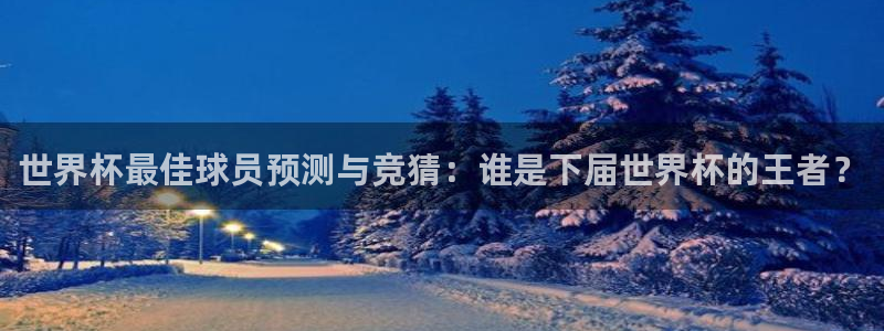 世界杯欧洲区预选赛赛程：世界杯最佳球员预测与竞猜：谁是下届世界杯的王者？