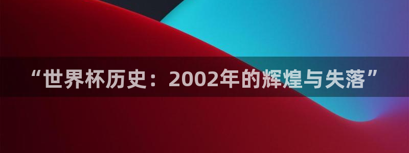 足球杯：“世界杯历史：2002年的辉煌与失落”